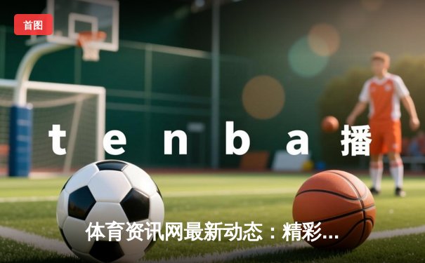 体育资讯网最新动态：精彩赛事回顾