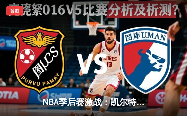 NBA季后赛激战：凯尔特人加时险胜雄鹿，塔图姆狂砍42分率队逆转